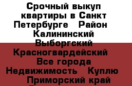 Срочный выкуп квартиры в Санкт-Петербурге › Район ­ Калининский,Выборгский,Красногвардейский - Все города Недвижимость » Куплю   . Приморский край,Дальнегорск г.